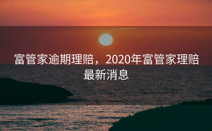 富管家逾期理赔，2020年富管家理赔最新消息