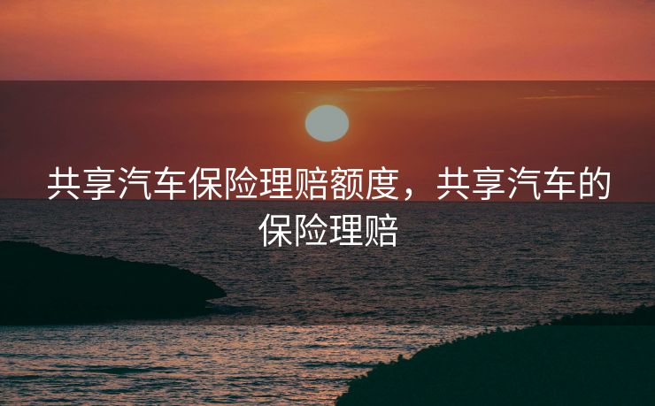 共享汽车保险理赔额度，共享汽车的保险理赔