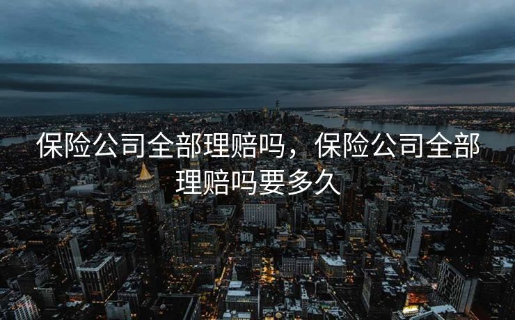 保险公司全部理赔吗，保险公司全部理赔吗要多久