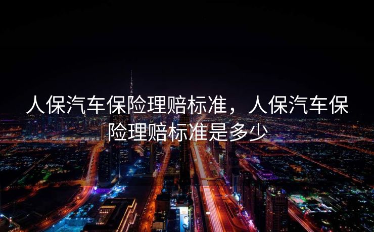 人保汽车保险理赔标准，人保汽车保险理赔标准是多少