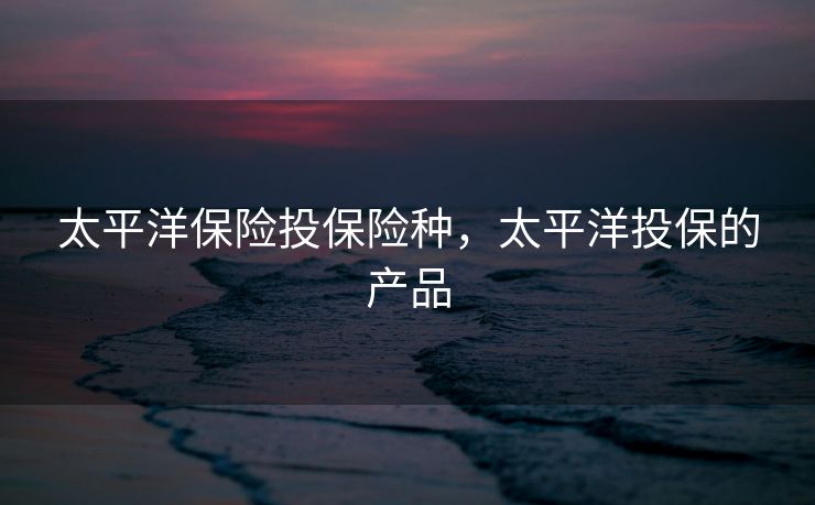 太平洋保险投保险种，太平洋投保的产品