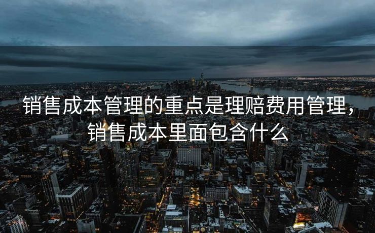 销售成本管理的重点是理赔费用管理,销售成本里面包含什么 销售成本管理的重点是理赔费用管理,销售成本里面包含什么