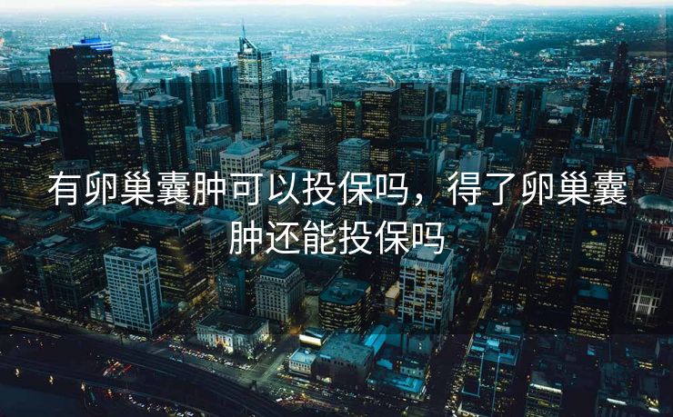 有卵巢囊肿可以投保吗，得了卵巢囊肿还能投保吗