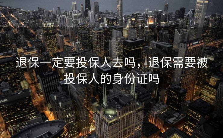 退保一定要投保人去吗，退保需要被投保人的身份证吗