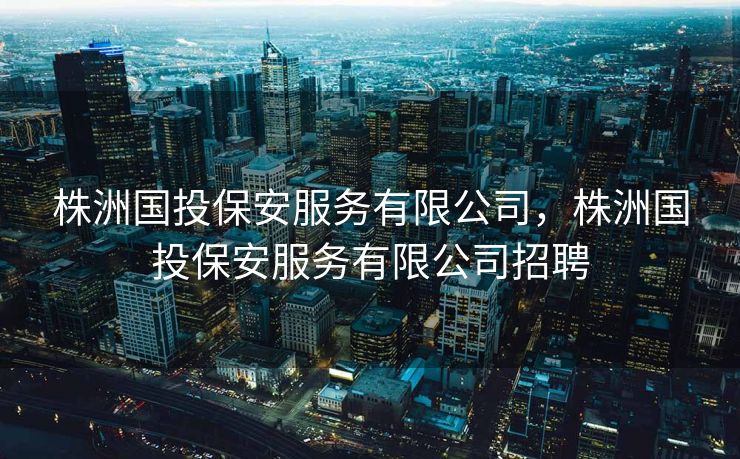 株洲国投保安服务有限公司，株洲国投保安服务有限公司招聘