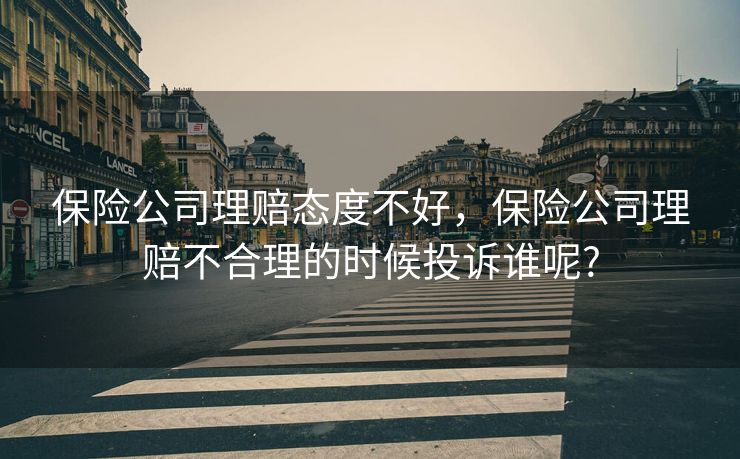 保险公司理赔态度不好，保险公司理赔不合理的时候投诉谁呢?