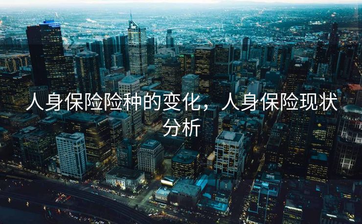 人身保险险种的变化，人身保险现状分析