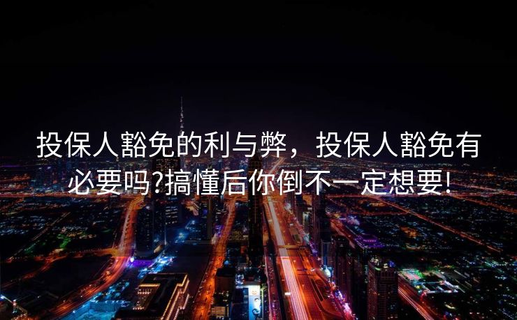投保人豁免的利与弊，投保人豁免有必要吗?搞懂后你倒不一定想要!