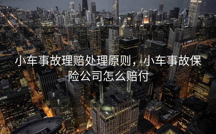 小车事故理赔处理原则,小车事故保险公司怎么赔付 小车事故理赔处理原则,小车事故保险公司怎么赔付