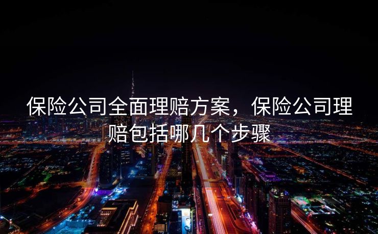 保险公司全面理赔方案，保险公司理赔包括哪几个步骤