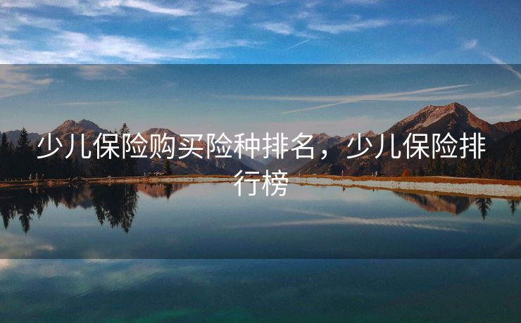 少儿保险购买险种排名,少儿保险排行榜 少儿保险购买险种排名,少儿保险排行榜