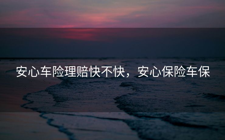 安心车险理赔快不快，安心保险车保