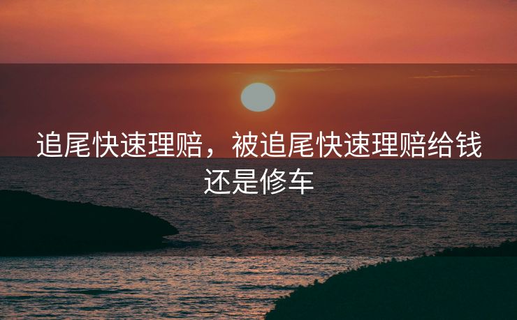 追尾快速理赔，被追尾快速理赔给钱还是修车