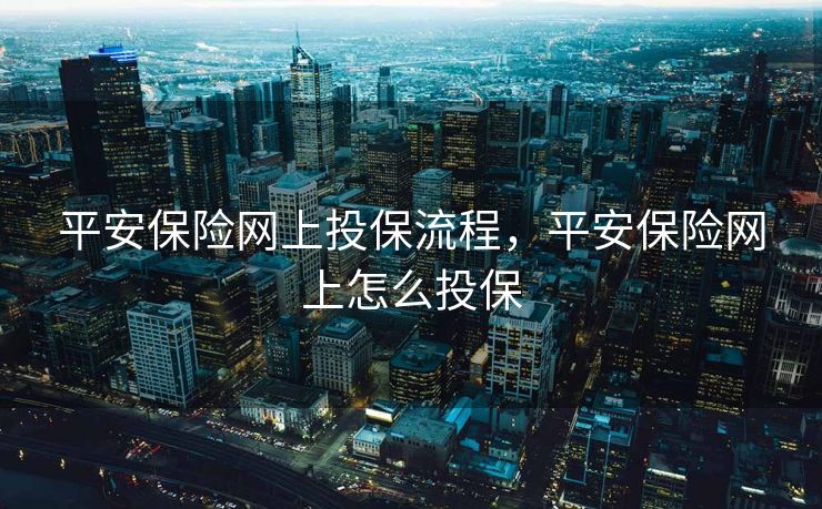 平安保险网上投保流程，平安保险网上怎么投保