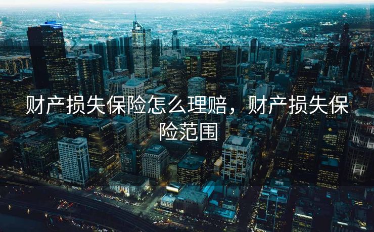 财产损失保险怎么理赔，财产损失保险范围