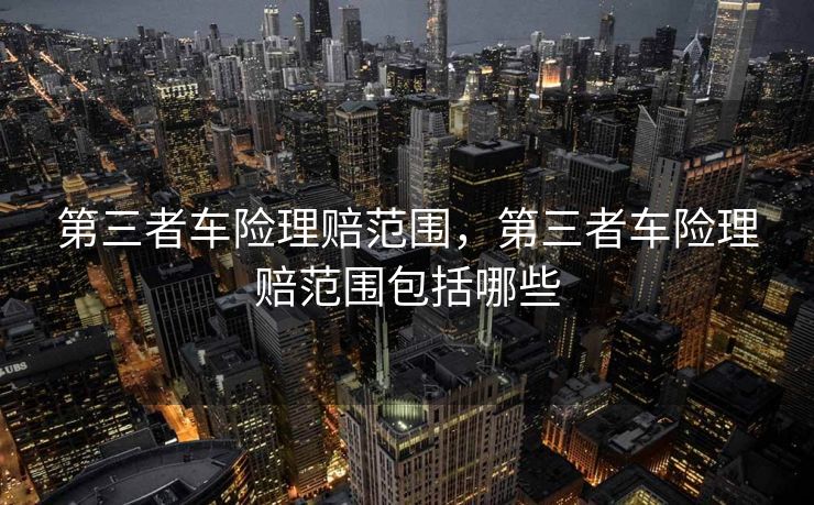 第三者车险理赔范围，第三者车险理赔范围包括哪些