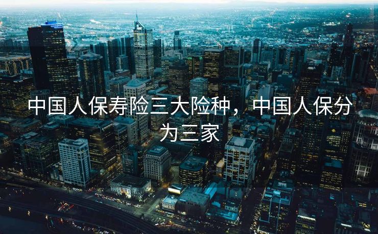中国人保寿险三大险种，中国人保分为三家
