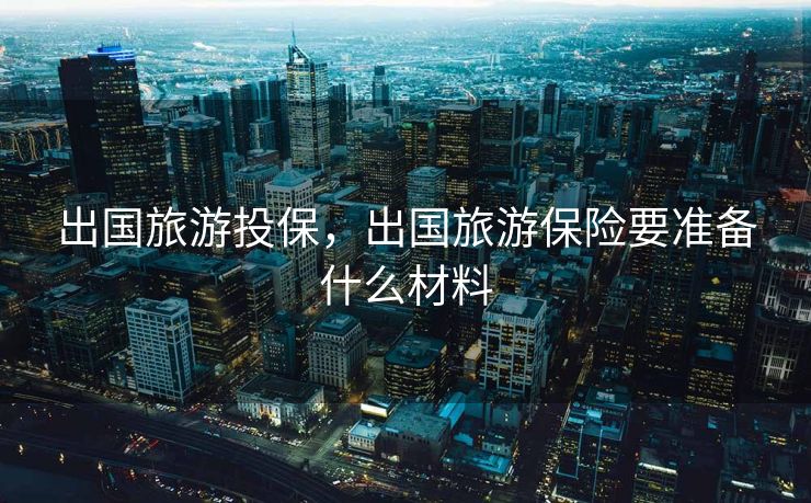 出国旅游投保，出国旅游保险要准备什么材料