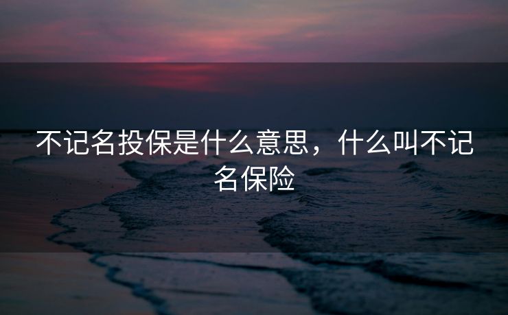 不记名投保是什么意思，什么叫不记名保险