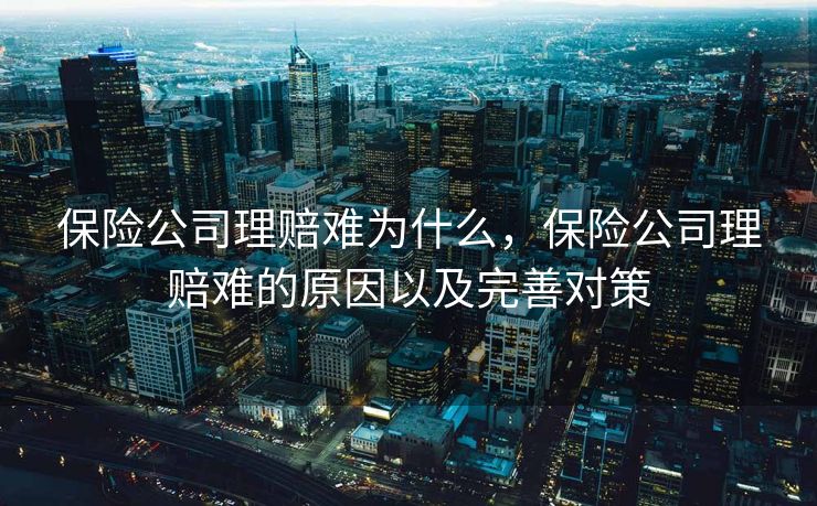 保险公司理赔难为什么，保险公司理赔难的原因以及完善对策