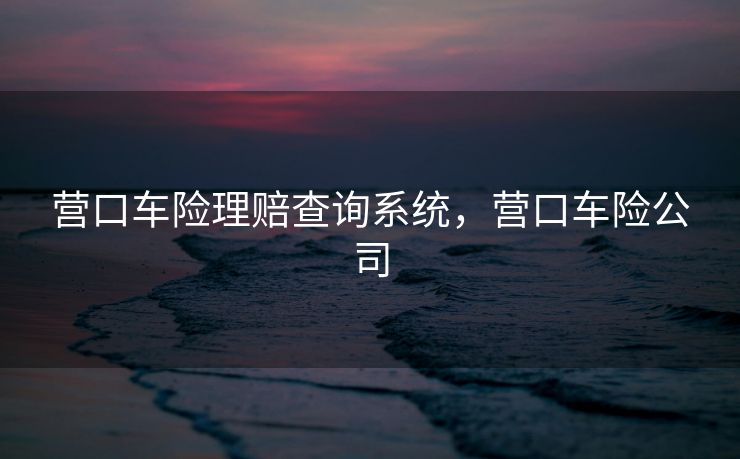 营口车险理赔查询系统，营口车险公司