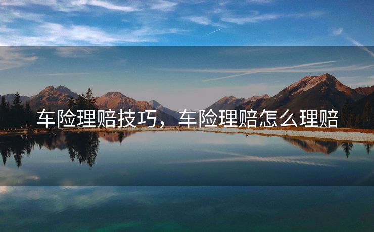 车险理赔技巧，车险理赔怎么理赔