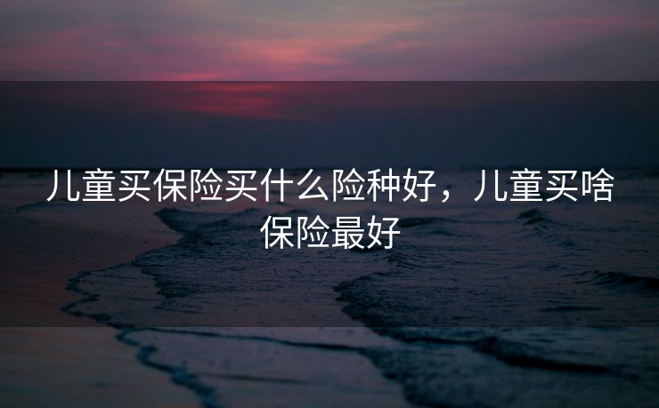 儿童买保险买什么险种好，儿童买啥保险最好