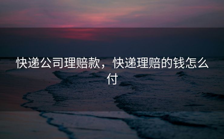快递公司理赔款，快递理赔的钱怎么付