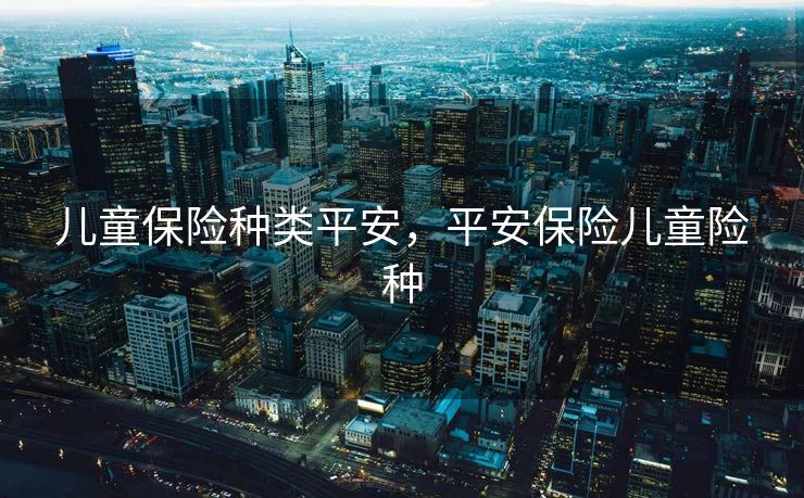 儿童保险种类平安，平安保险儿童险种