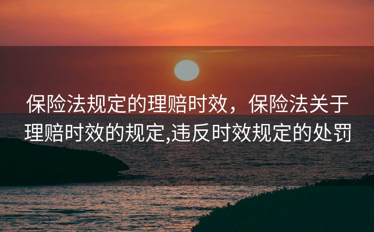 保险法规定的理赔时效，保险法关于理赔时效的规定,违反时效规定的处罚