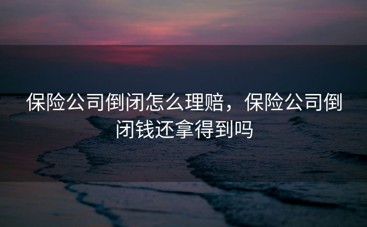 保险公司倒闭怎么理赔，保险公司倒闭钱还拿得到吗
