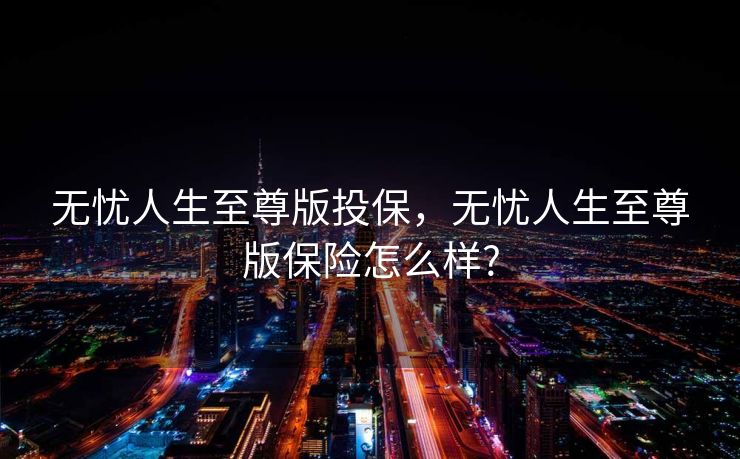 无忧人生至尊版投保，无忧人生至尊版保险怎么样?