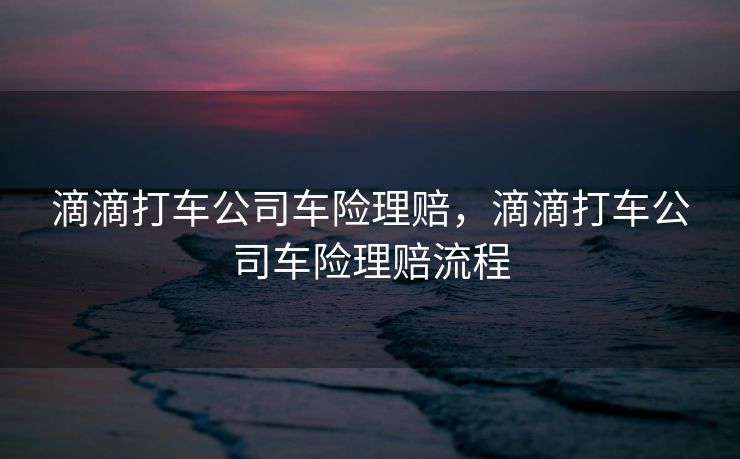 滴滴打车公司车险理赔，滴滴打车公司车险理赔流程