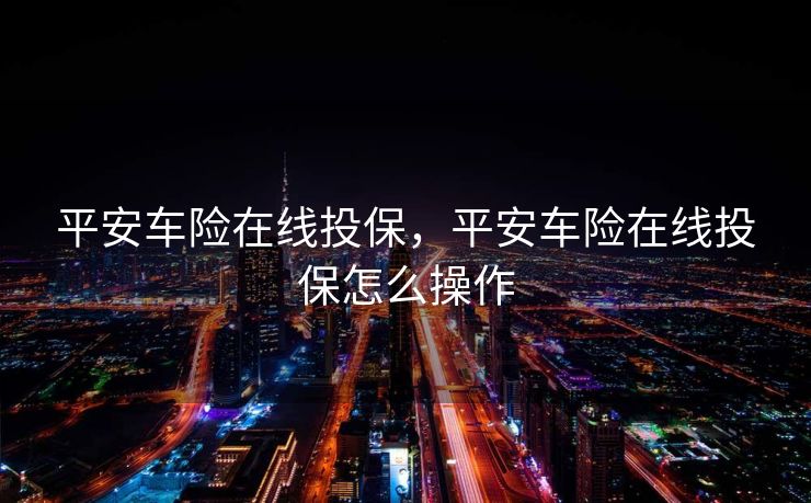平安车险在线投保，平安车险在线投保怎么操作