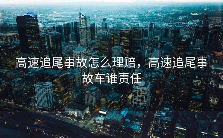 高速追尾事故怎么理赔,高速追尾事故车谁责任 高速追尾事故怎么理赔,高速追尾事故车谁责任