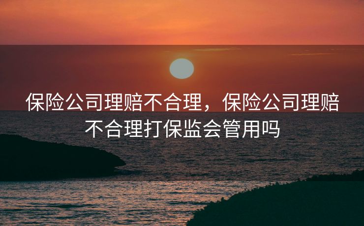 保险公司理赔不合理，保险公司理赔不合理打保监会管用吗