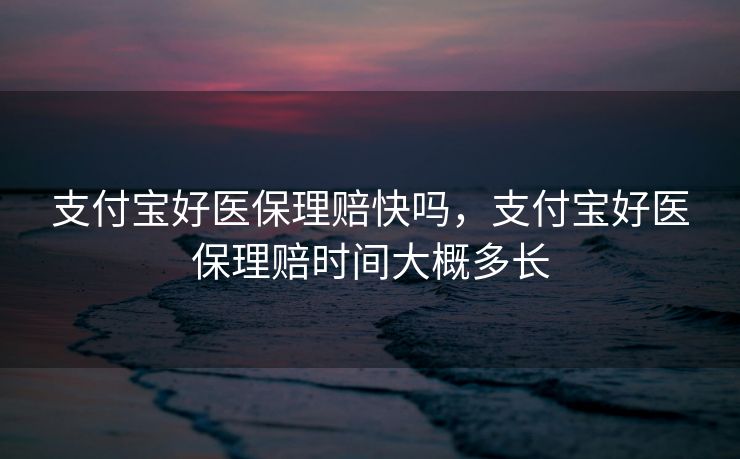 支付宝好医保理赔快吗，支付宝好医保理赔时间大概多长