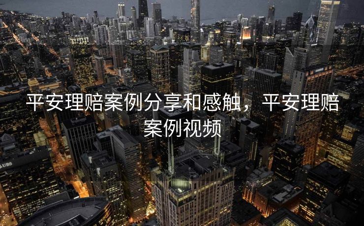 平安理赔案例分享和感触，平安理赔案例视频