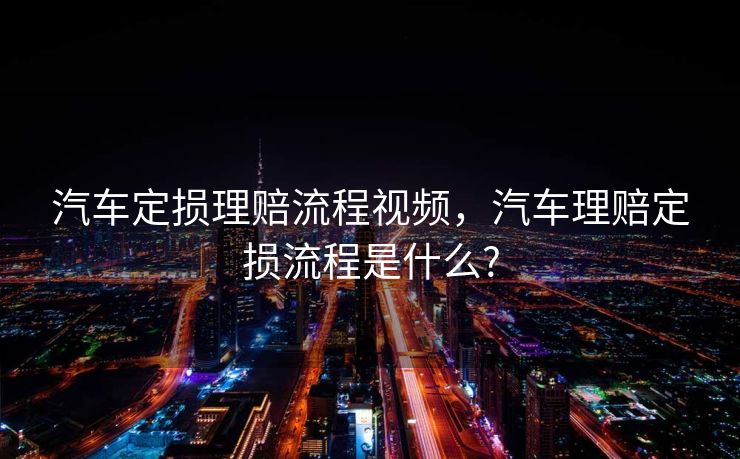 汽车定损理赔流程视频，汽车理赔定损流程是什么?