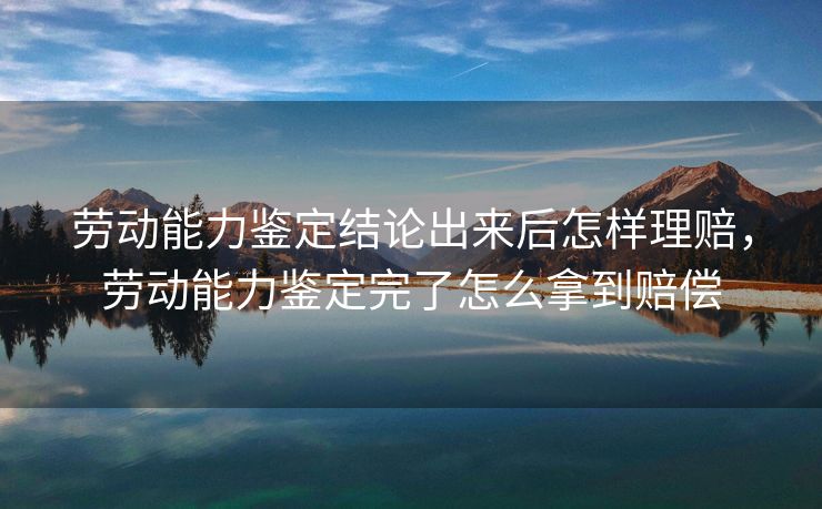 劳动能力鉴定结论出来后怎样理赔,劳动能力鉴定完了怎么拿到赔偿 劳动能力鉴定结论出来后怎样理赔,劳动能力鉴定完了怎么拿到赔偿