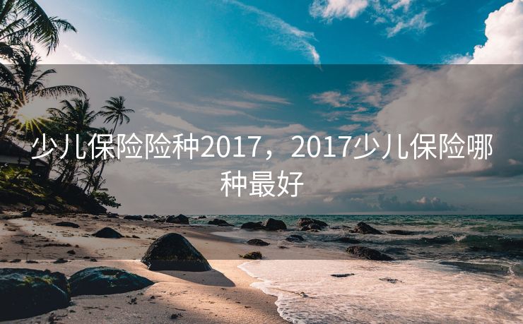 少儿保险险种2017，2017少儿保险哪种最好