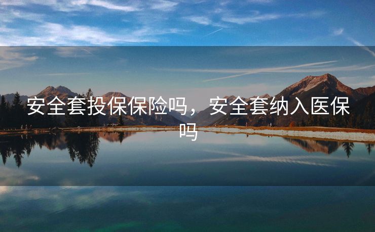 安全套投保保险吗,安全套纳入医保吗 安全套投保保险吗,安全套纳入医保吗