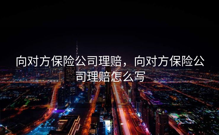 向对方保险公司理赔，向对方保险公司理赔怎么写