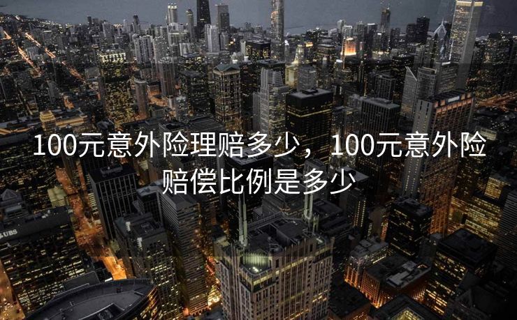100元意外险理赔多少,100元意外险赔偿比例是多少 100元意外险理赔多少,100元意外险赔偿比例是多少