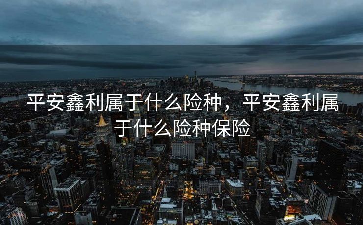 平安鑫利属于什么险种，平安鑫利属于什么险种保险