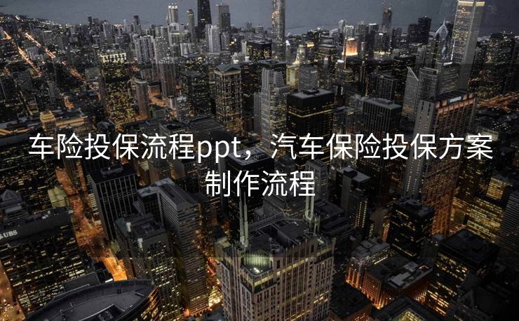 车险投保流程ppt，汽车保险投保方案制作流程