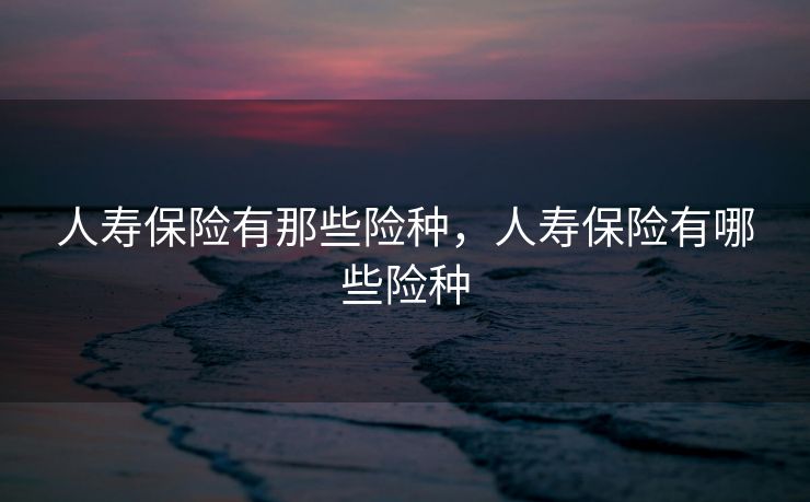 人寿保险有那些险种，人寿保险有哪些险种