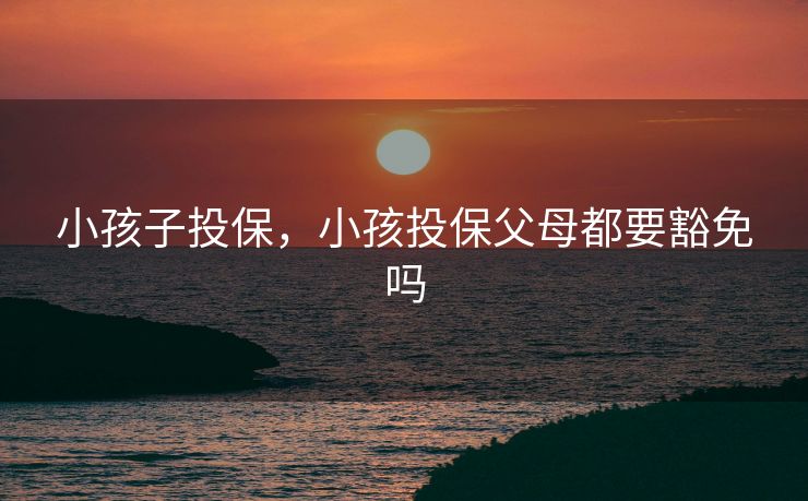 小孩子投保，小孩投保父母都要豁免吗