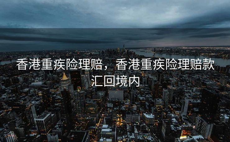 香港重疾险理赔,香港重疾险理赔款汇回境内 香港重疾险理赔,香港重疾险理赔款汇回境内