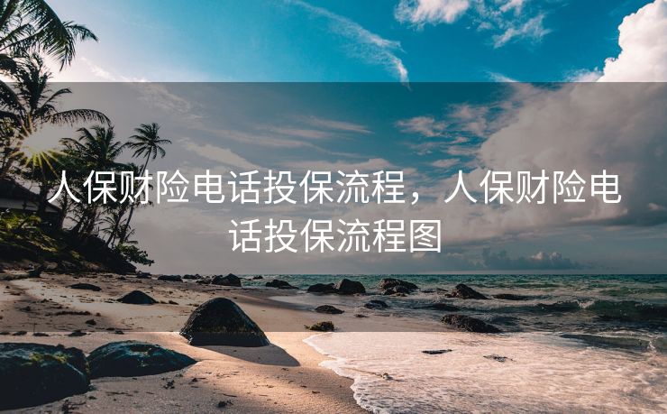 人保财险电话投保流程，人保财险电话投保流程图